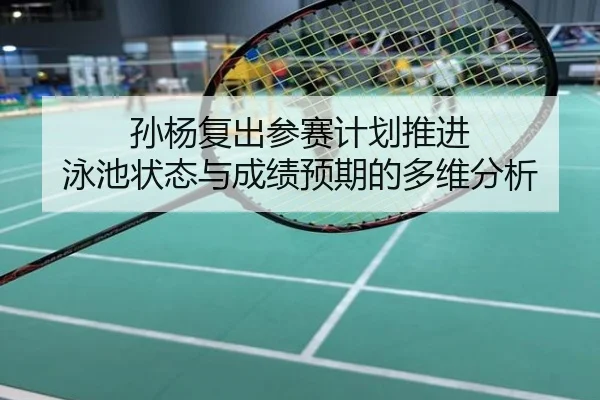 孙杨复出参赛计划推进 泳池状态与成绩预期的多维分析
