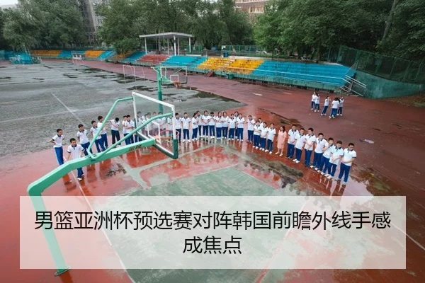 男篮亚洲杯预选赛对阵韩国前瞻外线手感成焦点