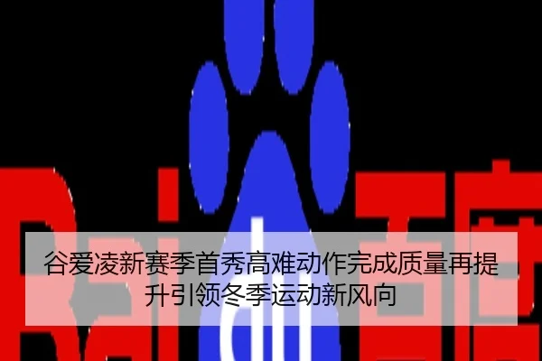 谷爱凌新赛季首秀高难动作完成质量再提升引领冬季运动新风向