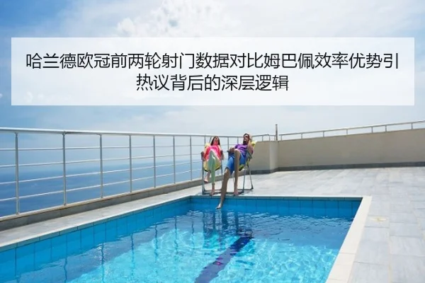 哈兰德欧冠前两轮射门数据对比姆巴佩效率优势引热议背后的深层逻辑