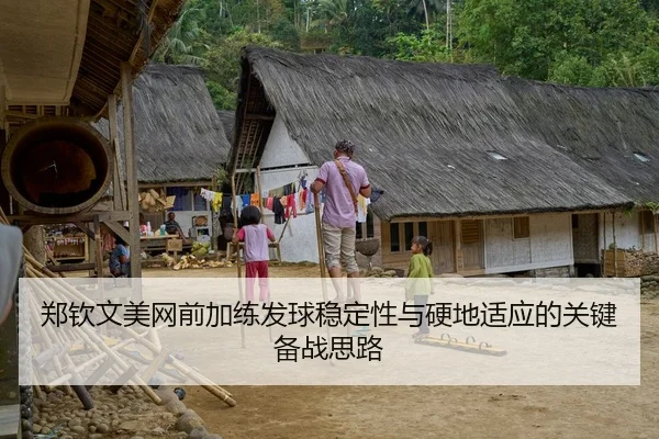 郑钦文美网前加练发球稳定性与硬地适应的关键备战思路