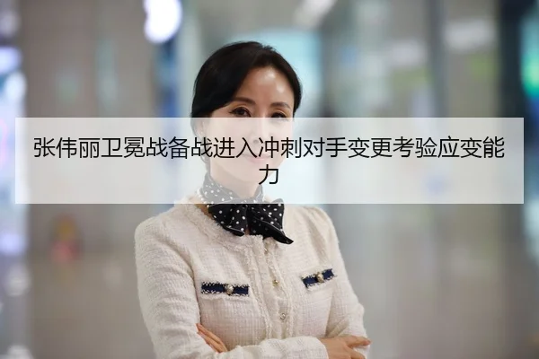 张伟丽卫冕战备战进入冲刺对手变更考验应变能力