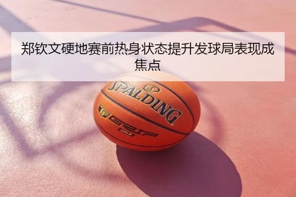 郑钦文硬地赛前热身状态提升发球局表现成焦点