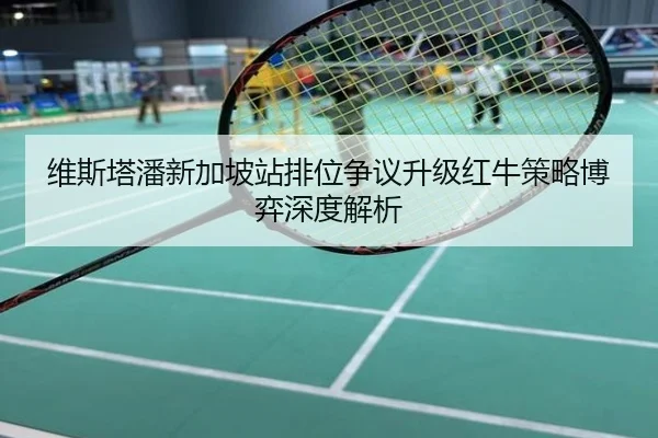维斯塔潘新加坡站排位争议升级红牛策略博弈深度解析