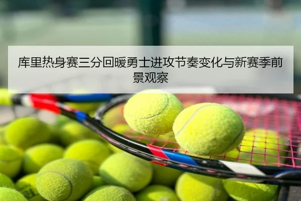 库里热身赛三分回暖勇士进攻节奏变化与新赛季前景观察