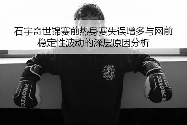 石宇奇世锦赛前热身赛失误增多与网前稳定性波动的深层原因分析