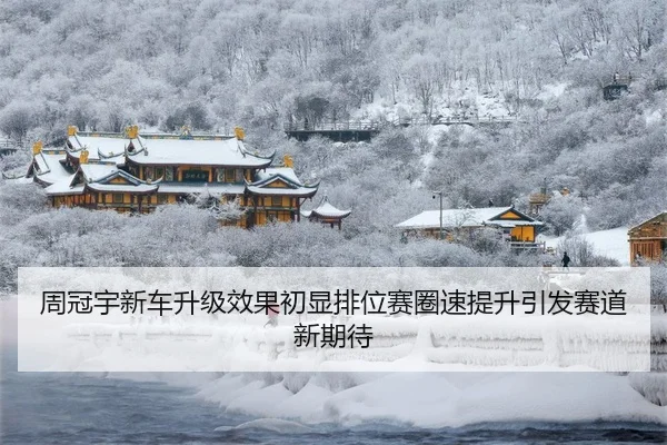 周冠宇新车升级效果初显排位赛圈速提升引发赛道新期待