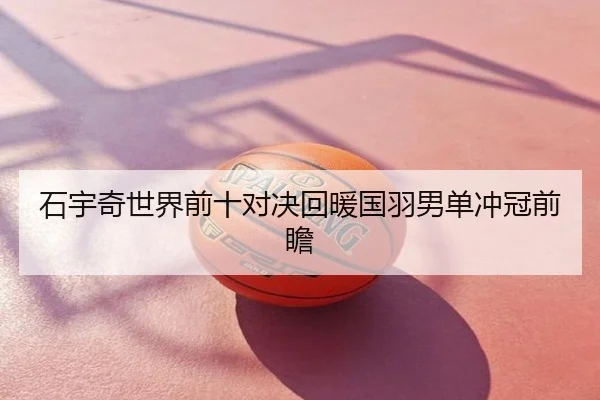 石宇奇世界前十对决回暖国羽男单冲冠前瞻