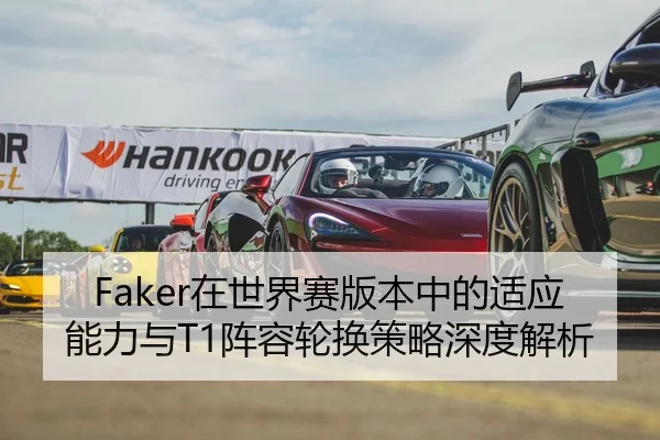 Faker在世界赛版本中的适应能力与T1阵容轮换策略深度解析