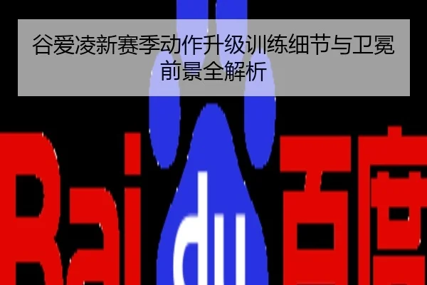 谷爱凌新赛季动作升级训练细节与卫冕前景全解析