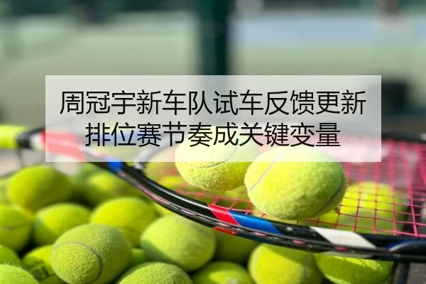 周冠宇新车队试车反馈更新 排位赛节奏成关键变量