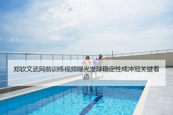 郑钦文武网前训练视频曝光发球稳定性成冲冠关键看点